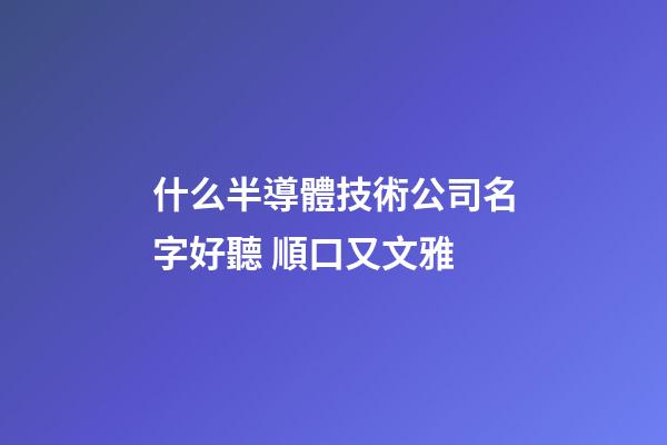 什么半導體技術公司名字好聽 順口又文雅-第1張-公司起名-玄機派
